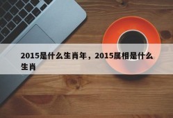 2015是什么生肖年，2015属相是什么生肖