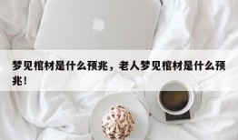 梦见棺材是什么预兆，老人梦见棺材是什么预兆！
