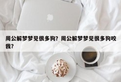 周公解梦梦见很多狗？周公解梦梦见很多狗咬我？