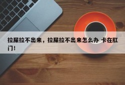 拉屎拉不出来，拉屎拉不出来怎么办 卡在肛门！