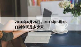 2016年6月26日，2016年6月26日到今天是多少天