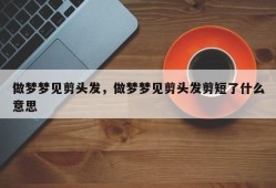 做梦梦见剪头发，做梦梦见剪头发剪短了什么意思