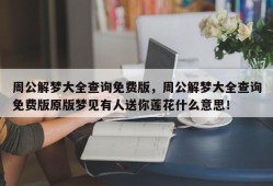 周公解梦大全查询免费版，周公解梦大全查询免费版原版梦见有人送你莲花什么意思！
