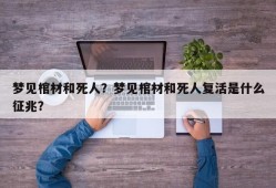 梦见棺材和死人？梦见棺材和死人复活是什么征兆？