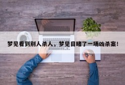 梦见看到别人杀人，梦见目睹了一场凶杀案！