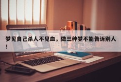 梦见自己杀人不见血，做三种梦不能告诉别人！