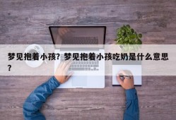 梦见抱着小孩？梦见抱着小孩吃奶是什么意思？