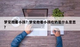 梦见抱着小孩？梦见抱着小孩吃奶是什么意思？