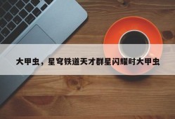 大甲虫，星穹铁道天才群星闪耀时大甲虫