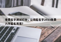 免费名字测试打分，公司起名字2023免费八字起名周易？