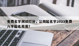 免费名字测试打分，公司起名字2023免费八字起名周易？