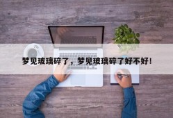 梦见玻璃碎了，梦见玻璃碎了好不好！