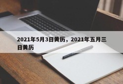 2021年5月3日黄历，2021年五月三日黄历