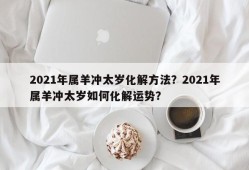 2021年属羊冲太岁化解方法？2021年属羊冲太岁如何化解运势？