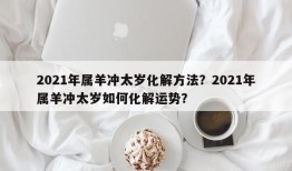 2021年属羊冲太岁化解方法？2021年属羊冲太岁如何化解运势？