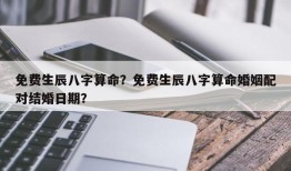 免费生辰八字算命？免费生辰八字算命婚姻配对结婚日期？