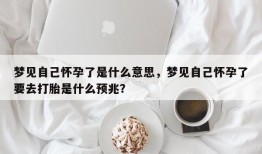 梦见自己怀孕了是什么意思，梦见自己怀孕了要去打胎是什么预兆？