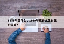 1979年属什么，1979年属什么生肖配对最好？