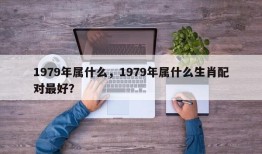 1979年属什么，1979年属什么生肖配对最好？