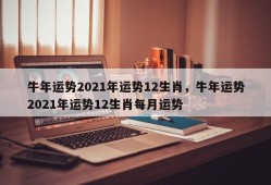 牛年运势2021年运势12生肖，牛年运势2021年运势12生肖每月运势