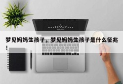 梦见妈妈生孩子，梦见妈妈生孩子是什么征兆！