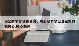 周公解梦梦见自己哭，周公解梦梦见自己哭的很伤心,撕心裂肺