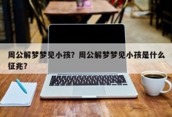 周公解梦梦见小孩？周公解梦梦见小孩是什么征兆？