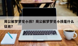 周公解梦梦见小孩？周公解梦梦见小孩是什么征兆？