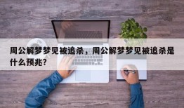 周公解梦梦见被追杀，周公解梦梦见被追杀是什么预兆？
