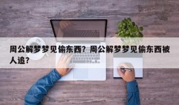 周公解梦梦见偷东西？周公解梦梦见偷东西被人追？