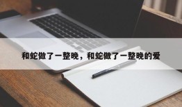 和蛇做了一整晚，和蛇做了一整晚的爱
