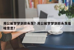 周公解梦梦到剪头发？周公解梦梦到剪头发是啥意思？