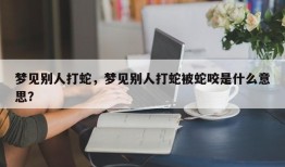 梦见别人打蛇，梦见别人打蛇被蛇咬是什么意思？