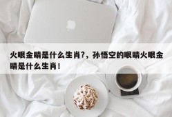 火眼金睛是什么生肖?，孙悟空的眼睛火眼金睛是什么生肖！