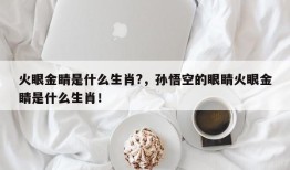 火眼金睛是什么生肖?，孙悟空的眼睛火眼金睛是什么生肖！
