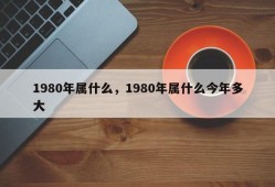 1980年属什么，1980年属什么今年多大