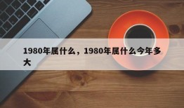 1980年属什么，1980年属什么今年多大
