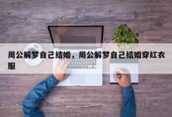 周公解梦自己结婚，周公解梦自己结婚穿红衣服