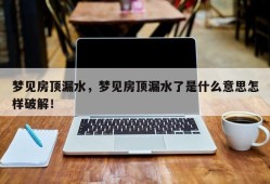 梦见房顶漏水，梦见房顶漏水了是什么意思怎样破解！