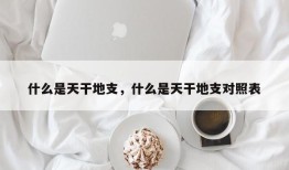 什么是天干地支，什么是天干地支对照表
