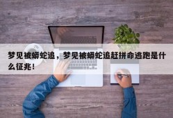 梦见被蟒蛇追，梦见被蟒蛇追赶拼命逃跑是什么征兆！