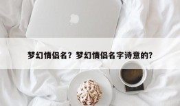 梦幻情侣名？梦幻情侣名字诗意的？