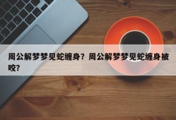 周公解梦梦见蛇缠身？周公解梦梦见蛇缠身被咬？