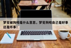 梦见被狗咬是什么意思，梦见狗咬自己是好事还是坏事！