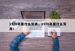 1978年属什么生肖，1976年属什么生肖！