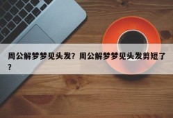 周公解梦梦见头发？周公解梦梦见头发剪短了？