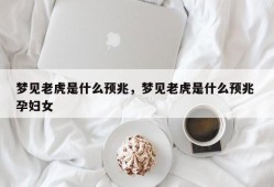 梦见老虎是什么预兆，梦见老虎是什么预兆 孕妇女