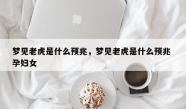 梦见老虎是什么预兆，梦见老虎是什么预兆 孕妇女