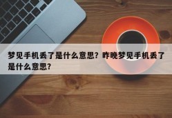 梦见手机丢了是什么意思？昨晚梦见手机丢了是什么意思？