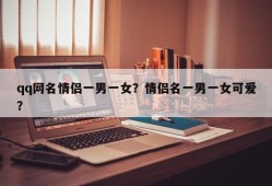 qq网名情侣一男一女？情侣名一男一女可爱？